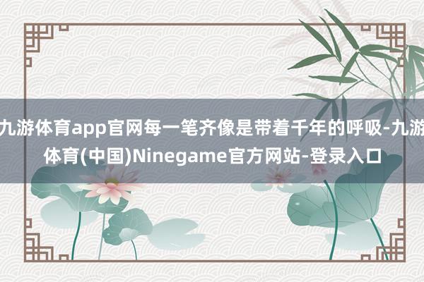 九游体育app官网每一笔齐像是带着千年的呼吸-九游体育(中国)Ninegame官方网站-登录入口