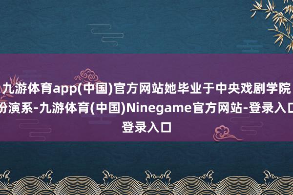 九游体育app(中国)官方网站她毕业于中央戏剧学院扮演系-九游体育(中国)Ninegame官方网站-登录入口