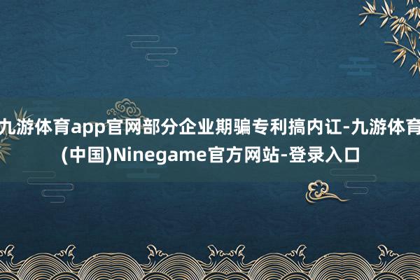 九游体育app官网部分企业期骗专利搞内讧-九游体育(中国)Ninegame官方网站-登录入口