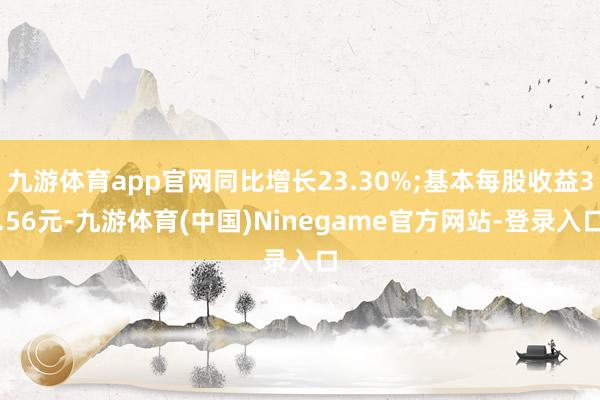 九游体育app官网同比增长23.30%;基本每股收益3.56元-九游体育(中国)Ninegame官方网站-登录入口