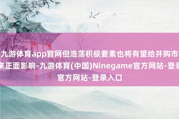 九游体育app官网但浩荡积极要素也将有望给并购市集带来正面影响-九游体育(中国)Ninegame官方网站-登录入口