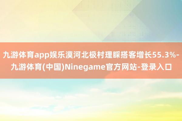 九游体育app娱乐漠河北极村理睬搭客增长55.3%-九游体育(中国)Ninegame官方网站-登录入口