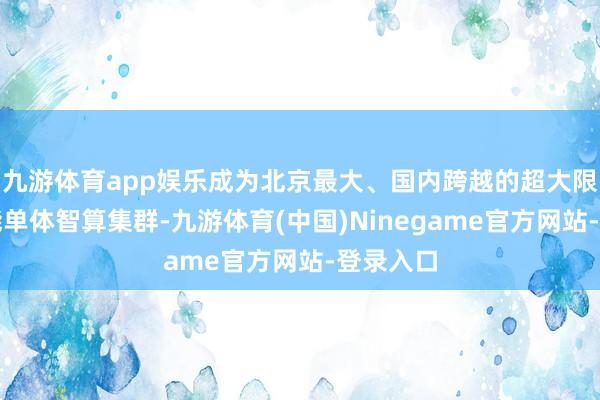 九游体育app娱乐成为北京最大、国内跨越的超大限度高性能单体智算集群-九游体育(中国)Ninegame官方网站-登录入口